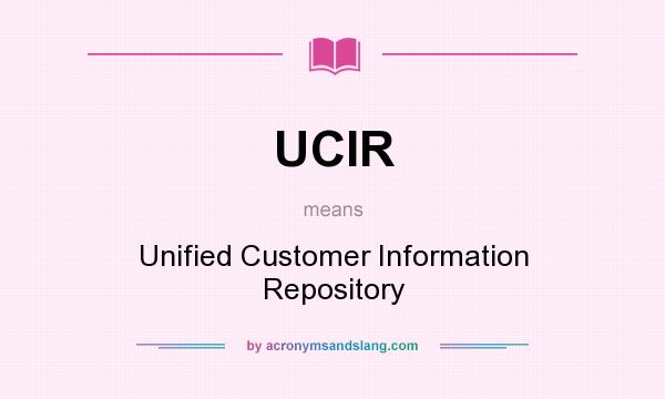 What does UCIR mean? It stands for Unified Customer Information Repository
