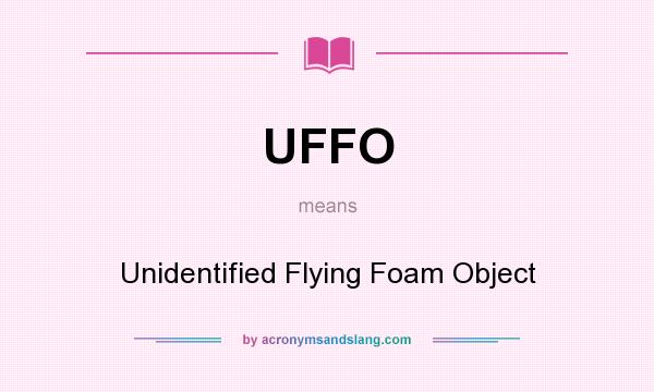 What does UFFO mean? It stands for Unidentified Flying Foam Object