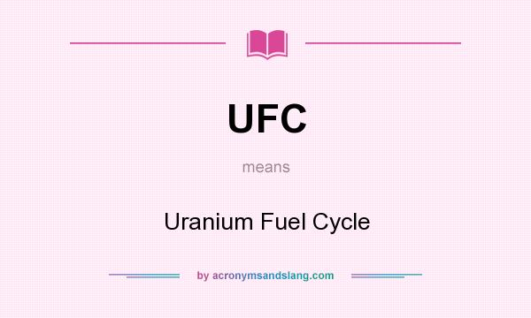 What does UFC mean? It stands for Uranium Fuel Cycle
