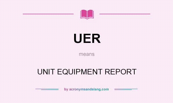 What does UER mean? It stands for UNIT EQUIPMENT REPORT