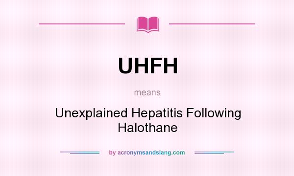 What does UHFH mean? It stands for Unexplained Hepatitis Following Halothane