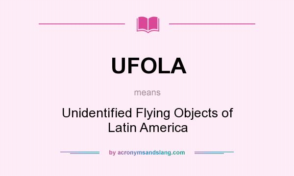 What does UFOLA mean? It stands for Unidentified Flying Objects of Latin America