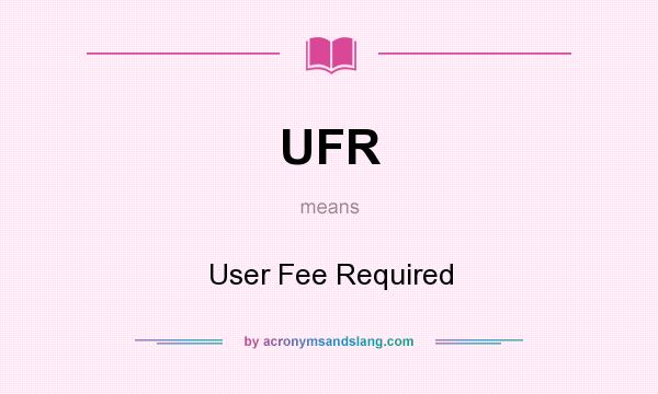 What does UFR mean? It stands for User Fee Required