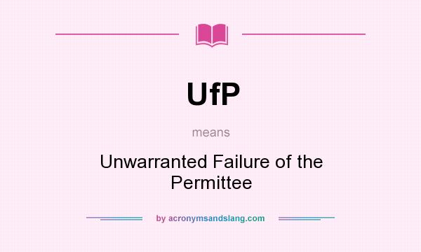 What does UfP mean? It stands for Unwarranted Failure of the Permittee