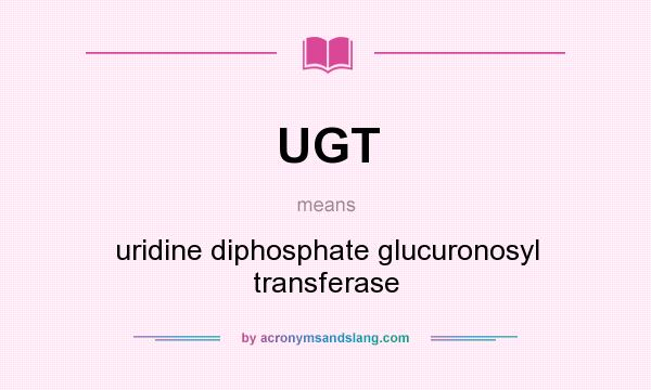 What does UGT mean? It stands for uridine diphosphate glucuronosyl transferase