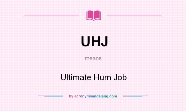 What does UHJ mean? It stands for Ultimate Hum Job