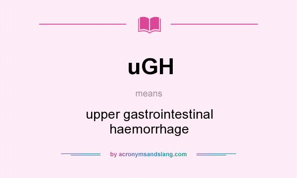 What does uGH mean? It stands for upper gastrointestinal haemorrhage