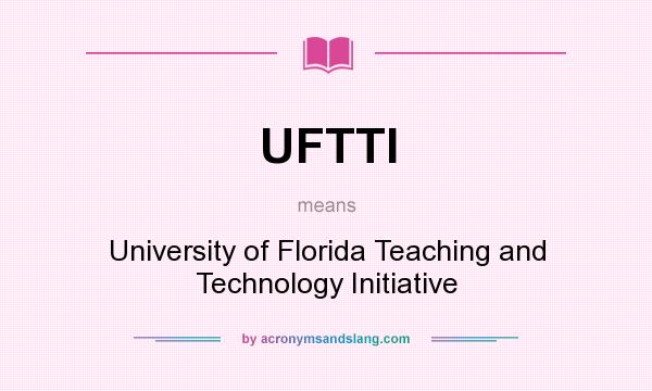 What does UFTTI mean? It stands for University of Florida Teaching and Technology Initiative