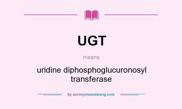 What does UGT mean? It stands for uridine diphosphoglucuronosyl transferase