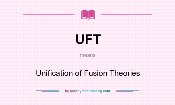 What does UFT mean? It stands for Unification of Fusion Theories