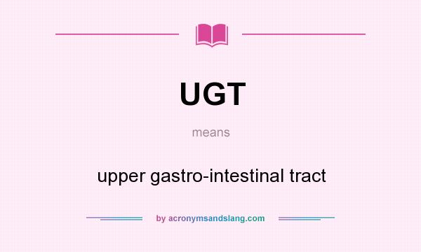 What does UGT mean? It stands for upper gastro-intestinal tract