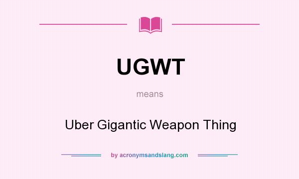 What does UGWT mean? It stands for Uber Gigantic Weapon Thing