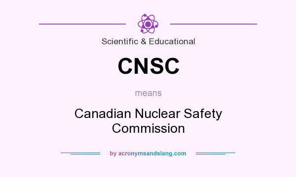 What does CNSC mean? It stands for Canadian Nuclear Safety Commission