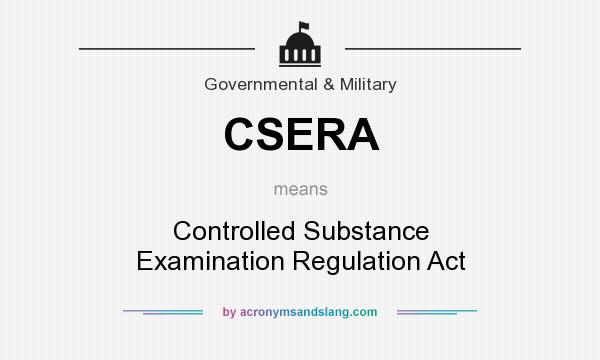 What does CSERA mean? It stands for Controlled Substance Examination Regulation Act