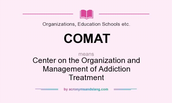 What does COMAT mean? It stands for Center on the Organization and Management of Addiction Treatment
