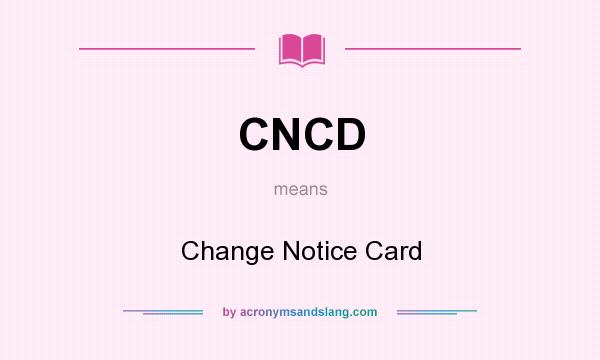 What does CNCD mean? It stands for Change Notice Card