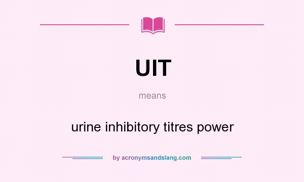What does UIT mean? It stands for urine inhibitory titres power