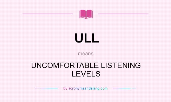 What does ULL mean? It stands for UNCOMFORTABLE LISTENING LEVELS