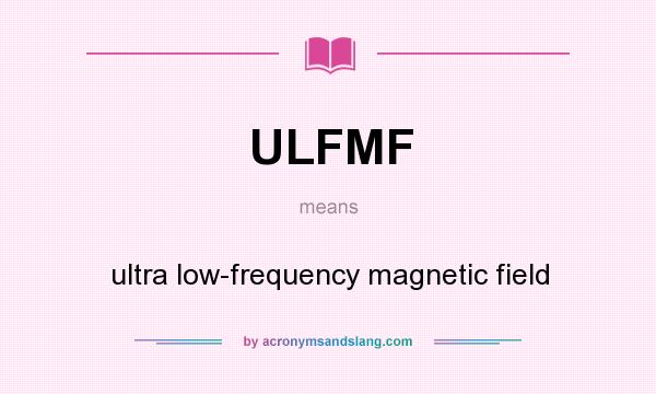 What does ULFMF mean? It stands for ultra low-frequency magnetic field
