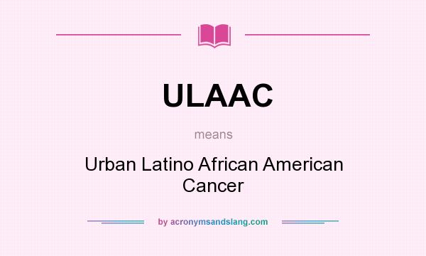 What does ULAAC mean? It stands for Urban Latino African American Cancer