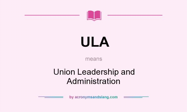 What does ULA mean? It stands for Union Leadership and Administration