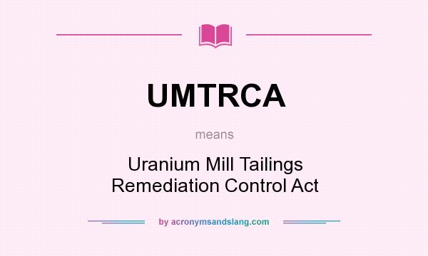 What does UMTRCA mean? It stands for Uranium Mill Tailings Remediation Control Act