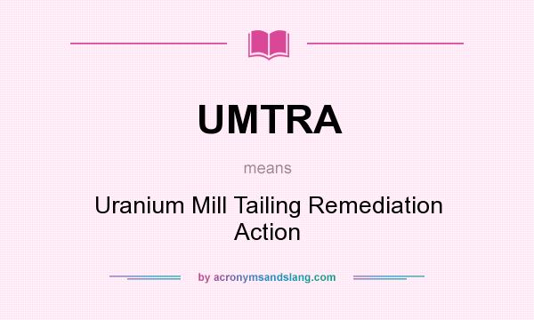 What does UMTRA mean? It stands for Uranium Mill Tailing Remediation Action
