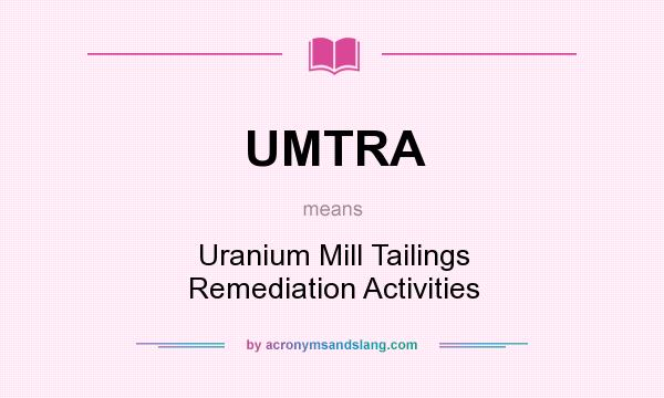 What does UMTRA mean? It stands for Uranium Mill Tailings Remediation Activities
