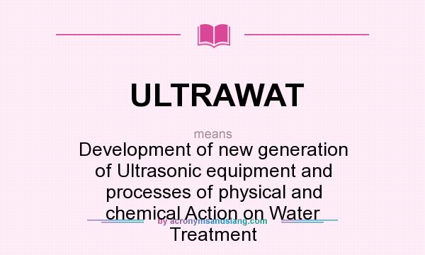 What does ULTRAWAT mean? It stands for Development of new generation of Ultrasonic equipment and processes of physical and chemical Action on Water Treatment