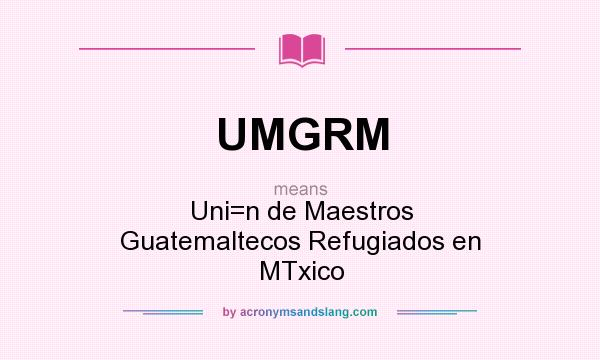 What does UMGRM mean? It stands for Uni=n de Maestros Guatemaltecos Refugiados en MTxico
