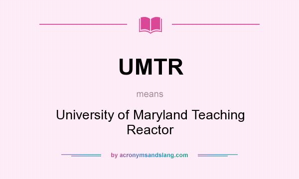 What does UMTR mean? It stands for University of Maryland Teaching Reactor