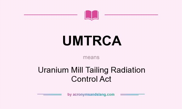 What does UMTRCA mean? It stands for Uranium Mill Tailing Radiation Control Act