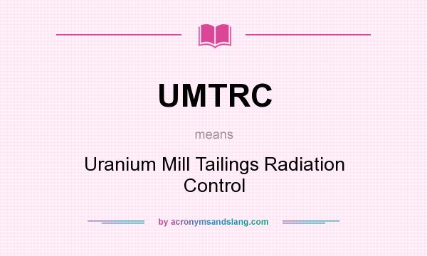 What does UMTRC mean? It stands for Uranium Mill Tailings Radiation Control