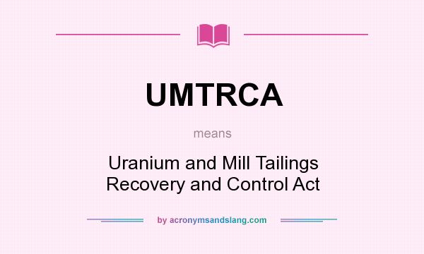 What does UMTRCA mean? It stands for Uranium and Mill Tailings Recovery and Control Act