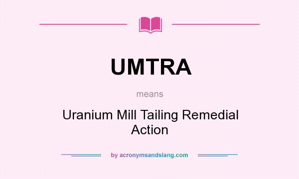 What does UMTRA mean? It stands for Uranium Mill Tailing Remedial Action