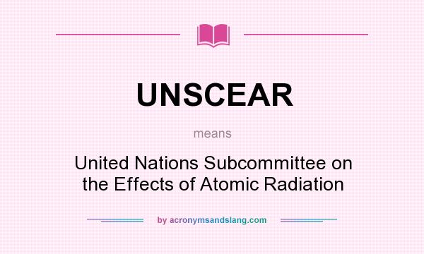 What does UNSCEAR mean? It stands for United Nations Subcommittee on the Effects of Atomic Radiation