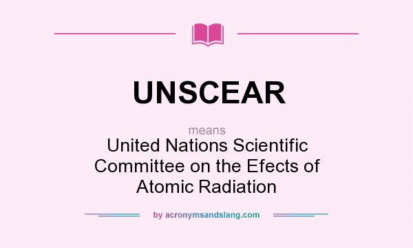 What does UNSCEAR mean? It stands for United Nations Scientific Committee on the Efects of Atomic Radiation