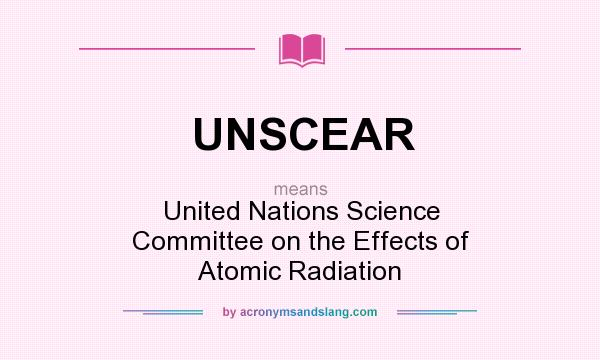 What does UNSCEAR mean? It stands for United Nations Science Committee on the Effects of Atomic Radiation