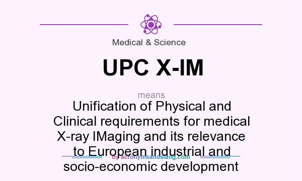 What does UPC X-IM mean? It stands for Unification of Physical and Clinical requirements for medical X-ray IMaging and its relevance to European industrial and socio-economic development