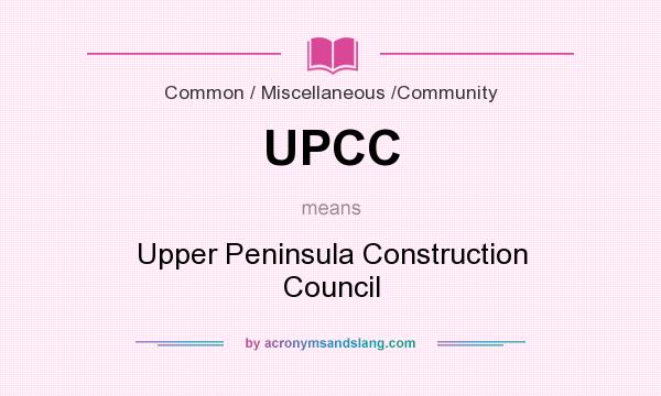 What does UPCC mean? It stands for Upper Peninsula Construction Council