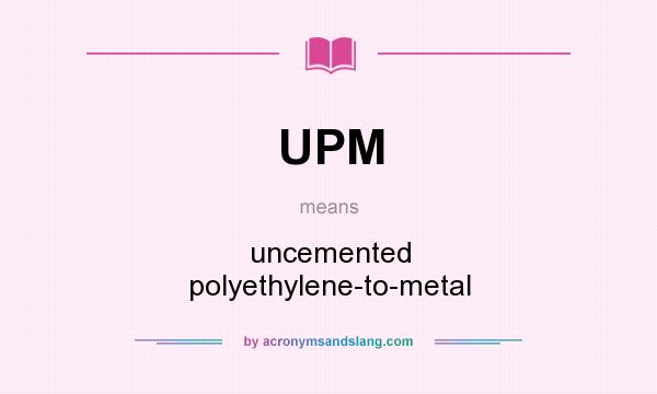 What does UPM mean? It stands for uncemented polyethylene-to-metal