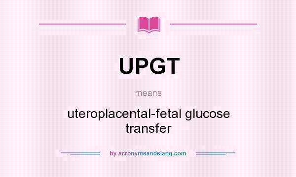 What does UPGT mean? It stands for uteroplacental-fetal glucose transfer