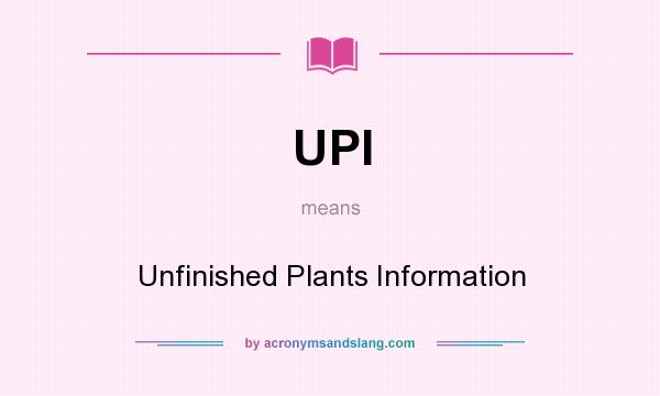 What does UPI mean? It stands for Unfinished Plants Information
