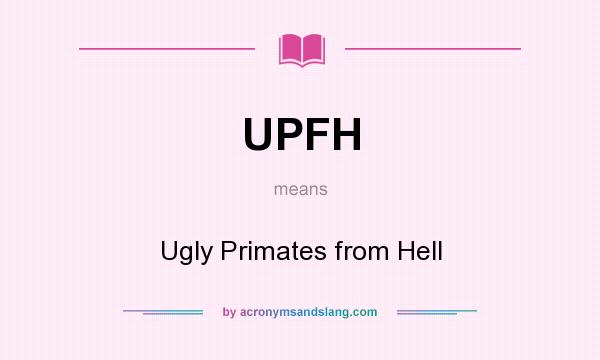 What does UPFH mean? It stands for Ugly Primates from Hell