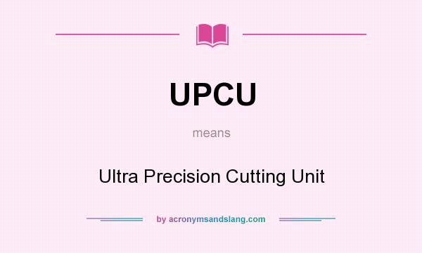 What does UPCU mean? It stands for Ultra Precision Cutting Unit