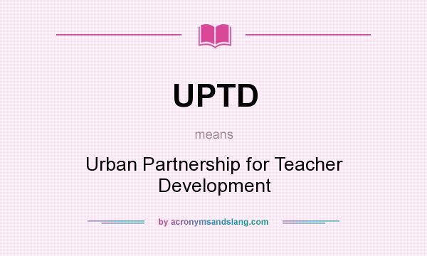 What does UPTD mean? It stands for Urban Partnership for Teacher Development