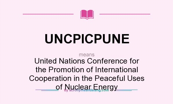 What does UNCPICPUNE mean? It stands for United Nations Conference for the Promotion of International Cooperation in the Peaceful Uses of Nuclear Energy