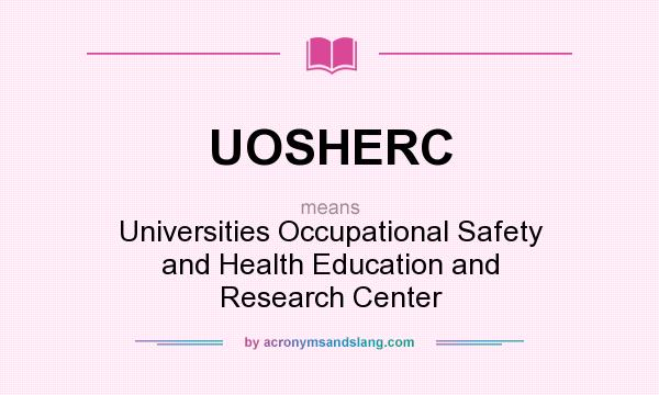 What does UOSHERC mean? It stands for Universities Occupational Safety and Health Education and Research Center