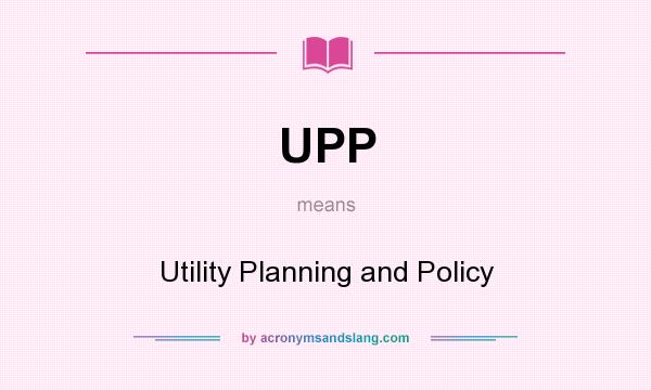 What does UPP mean? It stands for Utility Planning and Policy