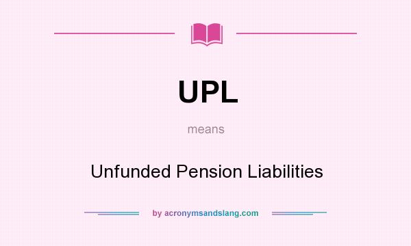 What does UPL mean? It stands for Unfunded Pension Liabilities